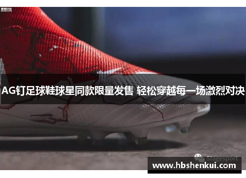 AG钉足球鞋球星同款限量发售 轻松穿越每一场激烈对决